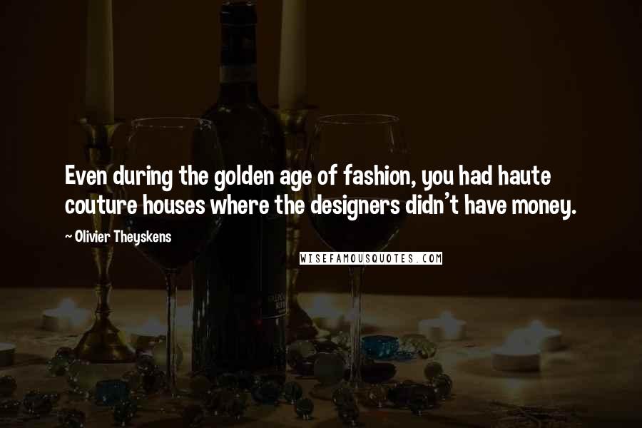 Olivier Theyskens Quotes: Even during the golden age of fashion, you had haute couture houses where the designers didn't have money.