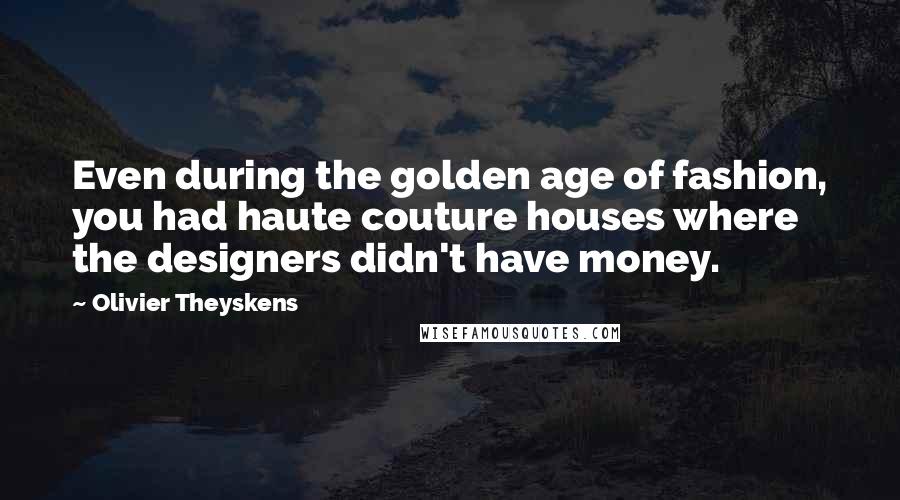 Olivier Theyskens Quotes: Even during the golden age of fashion, you had haute couture houses where the designers didn't have money.