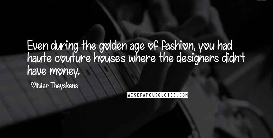 Olivier Theyskens Quotes: Even during the golden age of fashion, you had haute couture houses where the designers didn't have money.