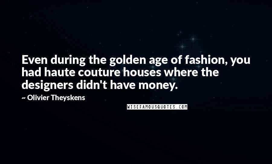 Olivier Theyskens Quotes: Even during the golden age of fashion, you had haute couture houses where the designers didn't have money.