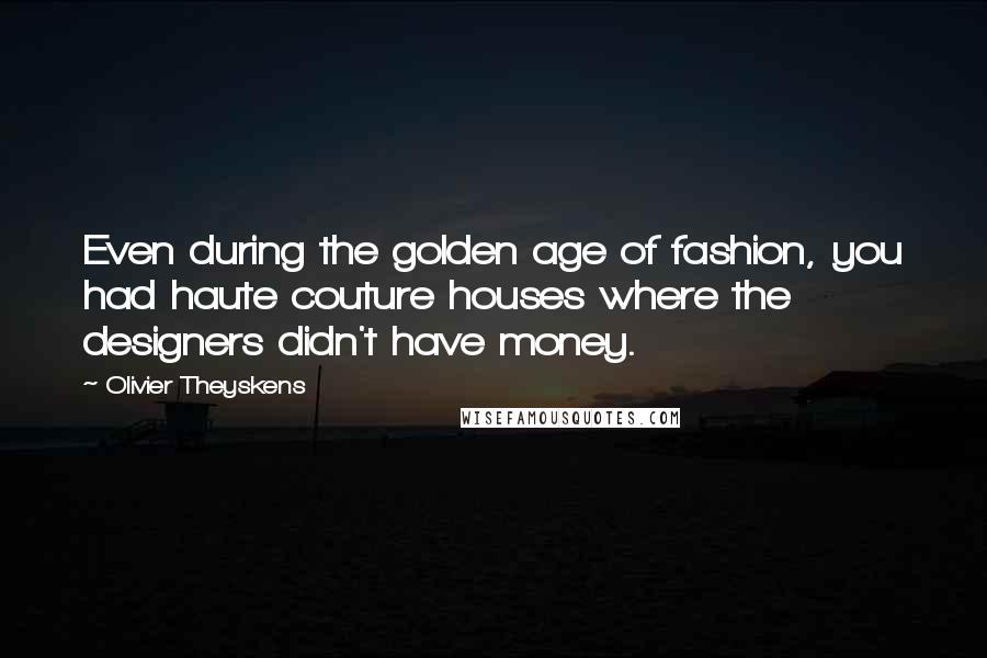 Olivier Theyskens Quotes: Even during the golden age of fashion, you had haute couture houses where the designers didn't have money.