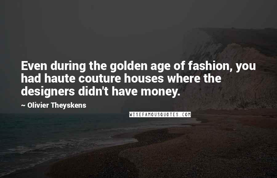 Olivier Theyskens Quotes: Even during the golden age of fashion, you had haute couture houses where the designers didn't have money.