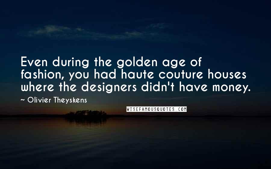 Olivier Theyskens Quotes: Even during the golden age of fashion, you had haute couture houses where the designers didn't have money.