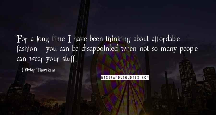 Olivier Theyskens Quotes: For a long time I have been thinking about affordable fashion - you can be disappointed when not so many people can wear your stuff.