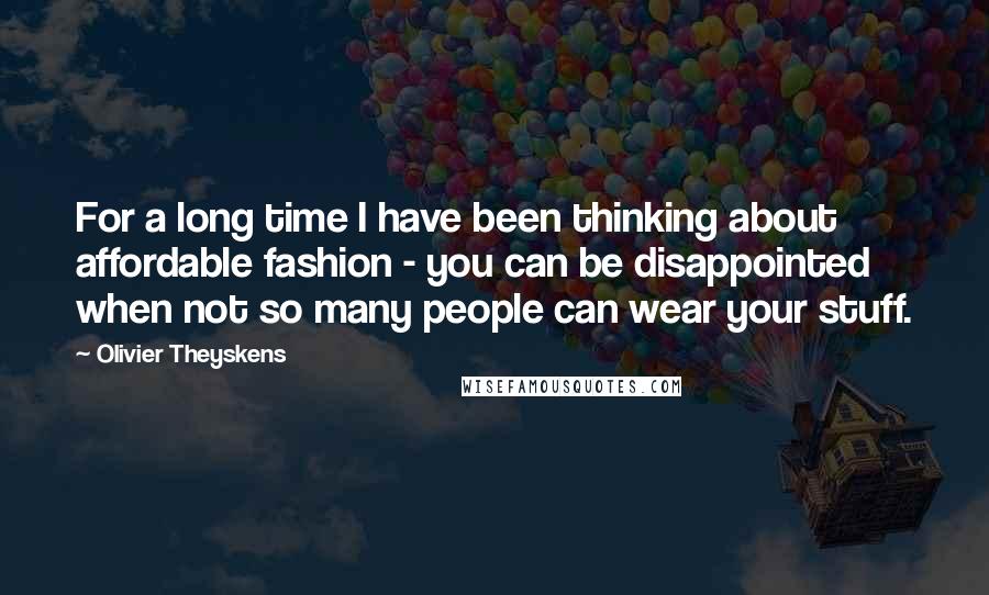 Olivier Theyskens Quotes: For a long time I have been thinking about affordable fashion - you can be disappointed when not so many people can wear your stuff.