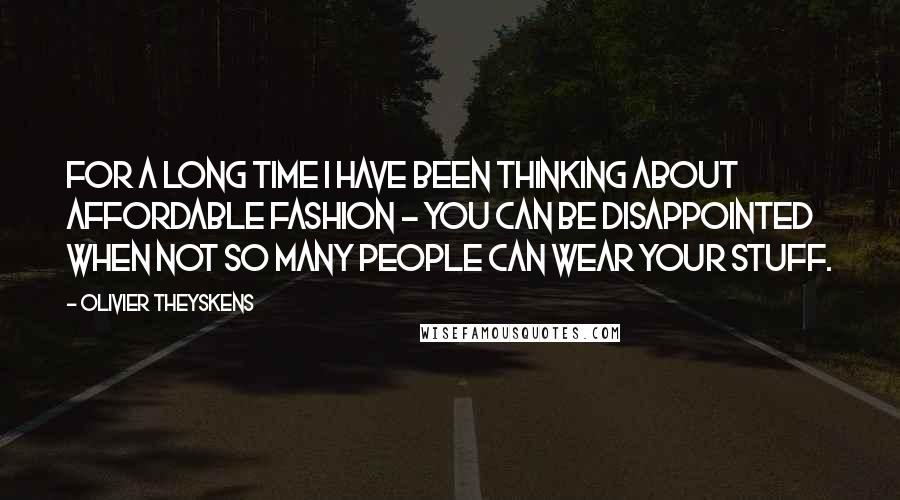 Olivier Theyskens Quotes: For a long time I have been thinking about affordable fashion - you can be disappointed when not so many people can wear your stuff.