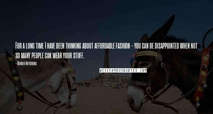 Olivier Theyskens Quotes: For a long time I have been thinking about affordable fashion - you can be disappointed when not so many people can wear your stuff.