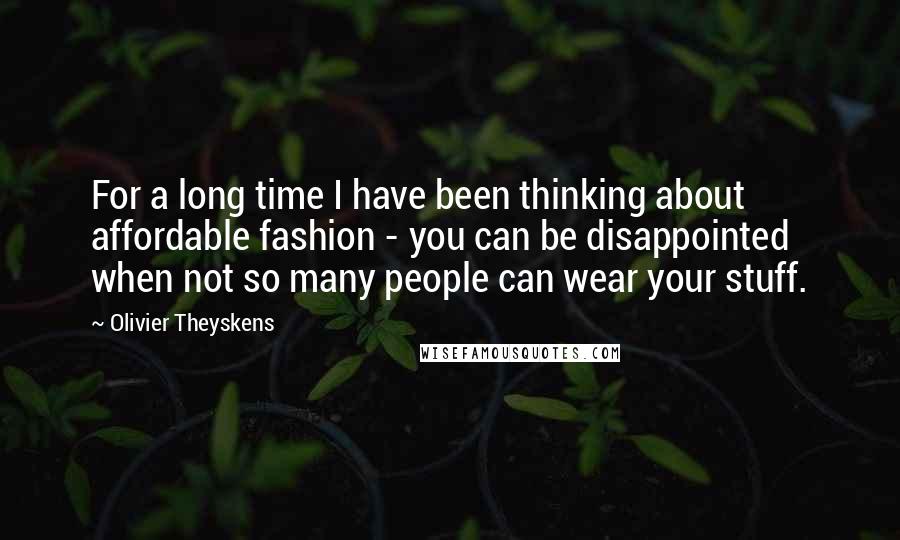 Olivier Theyskens Quotes: For a long time I have been thinking about affordable fashion - you can be disappointed when not so many people can wear your stuff.