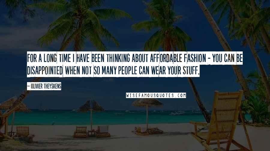 Olivier Theyskens Quotes: For a long time I have been thinking about affordable fashion - you can be disappointed when not so many people can wear your stuff.