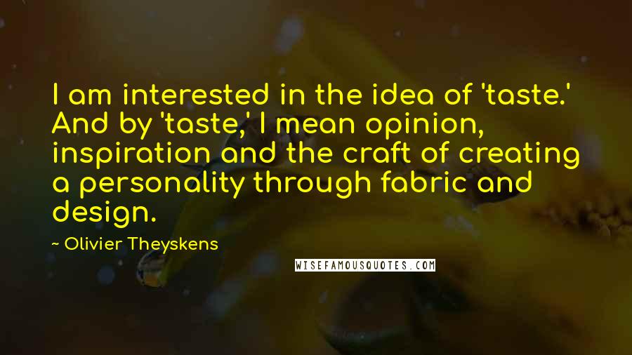 Olivier Theyskens Quotes: I am interested in the idea of 'taste.' And by 'taste,' I mean opinion, inspiration and the craft of creating a personality through fabric and design.