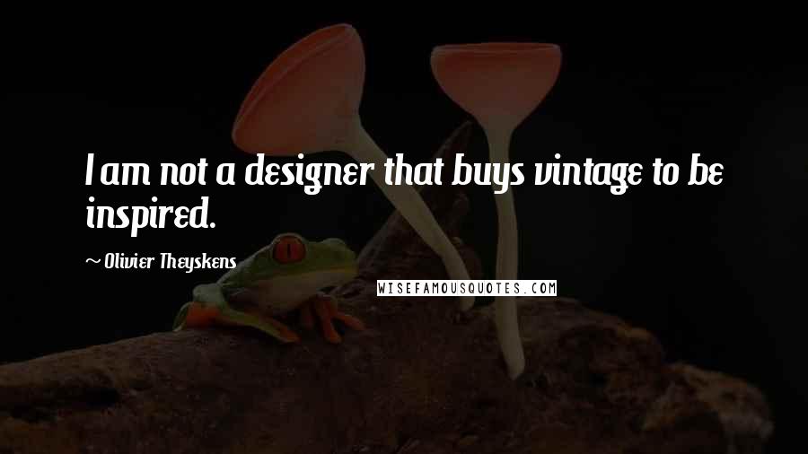 Olivier Theyskens Quotes: I am not a designer that buys vintage to be inspired.