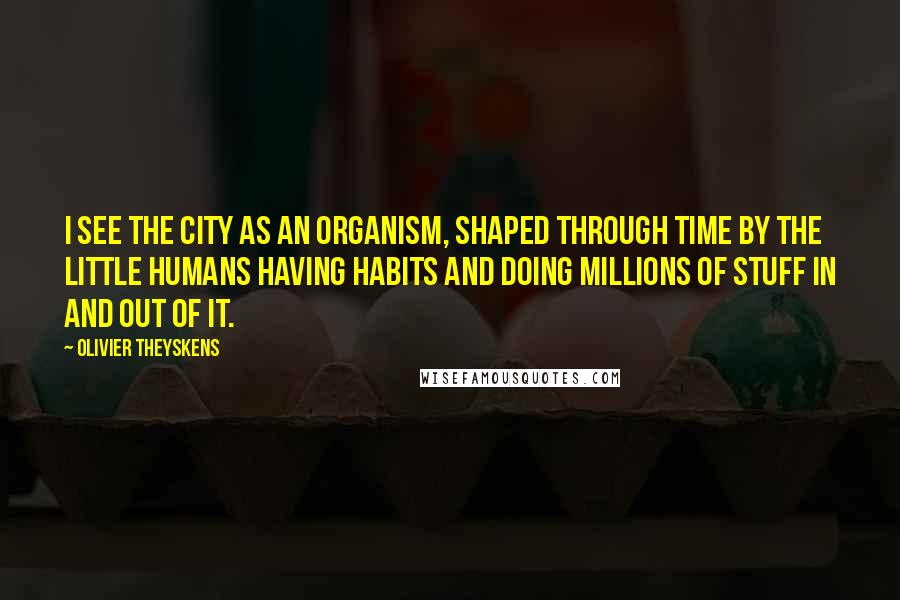 Olivier Theyskens Quotes: I see the city as an organism, shaped through time by the little humans having habits and doing millions of stuff in and out of it.