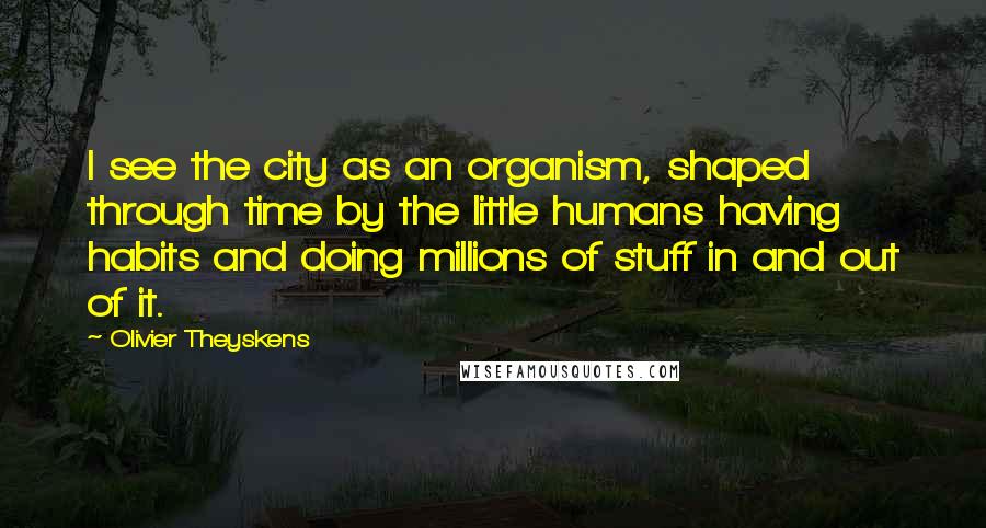 Olivier Theyskens Quotes: I see the city as an organism, shaped through time by the little humans having habits and doing millions of stuff in and out of it.