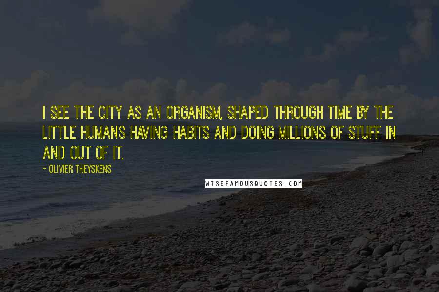 Olivier Theyskens Quotes: I see the city as an organism, shaped through time by the little humans having habits and doing millions of stuff in and out of it.