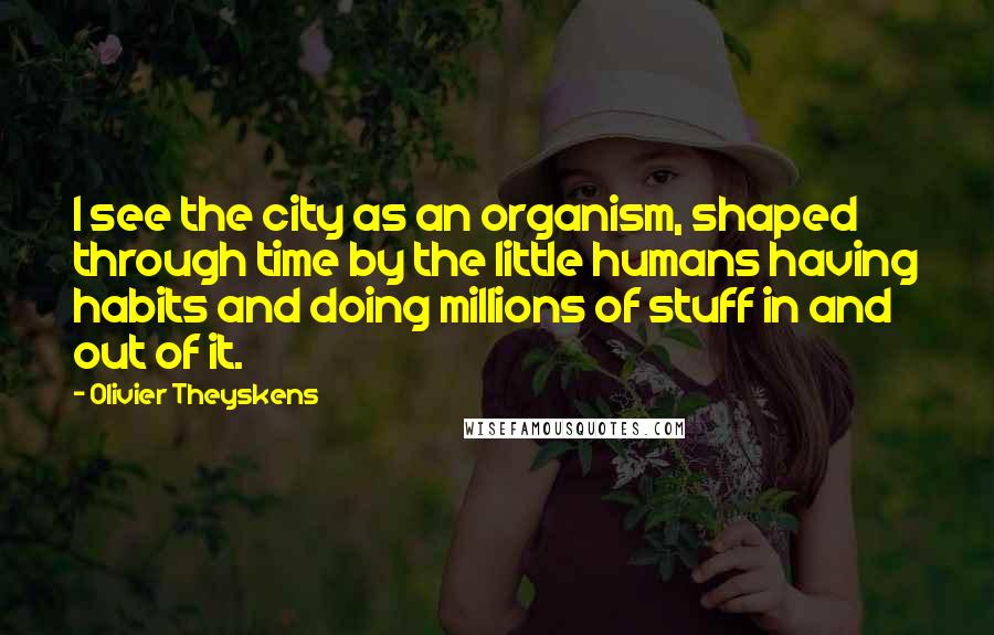 Olivier Theyskens Quotes: I see the city as an organism, shaped through time by the little humans having habits and doing millions of stuff in and out of it.