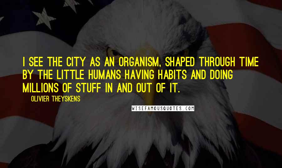 Olivier Theyskens Quotes: I see the city as an organism, shaped through time by the little humans having habits and doing millions of stuff in and out of it.