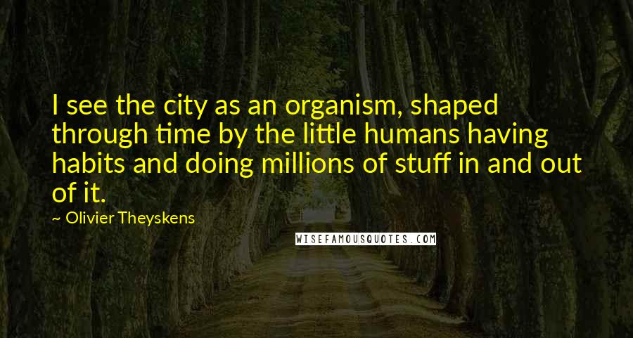 Olivier Theyskens Quotes: I see the city as an organism, shaped through time by the little humans having habits and doing millions of stuff in and out of it.