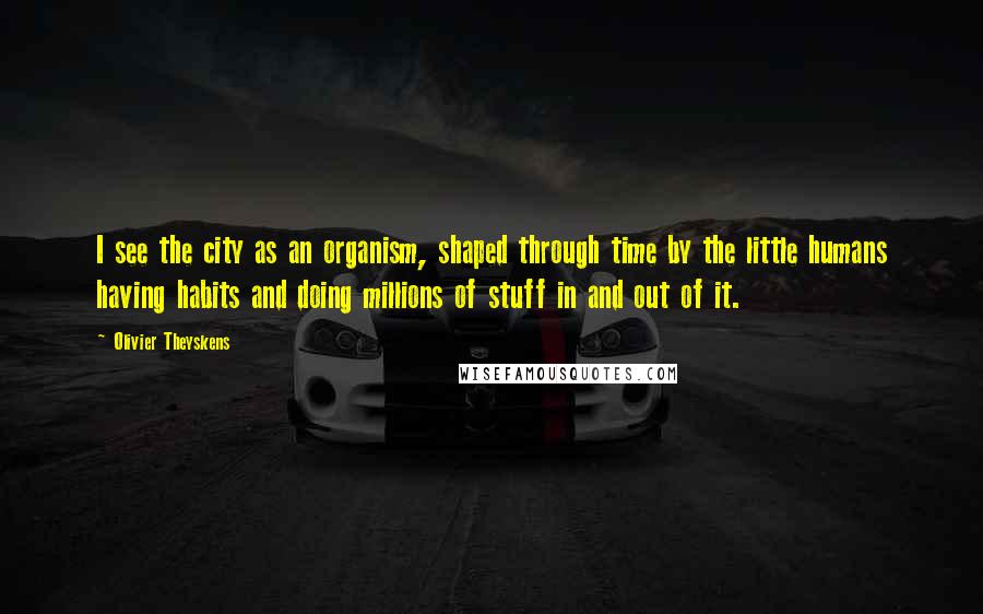 Olivier Theyskens Quotes: I see the city as an organism, shaped through time by the little humans having habits and doing millions of stuff in and out of it.