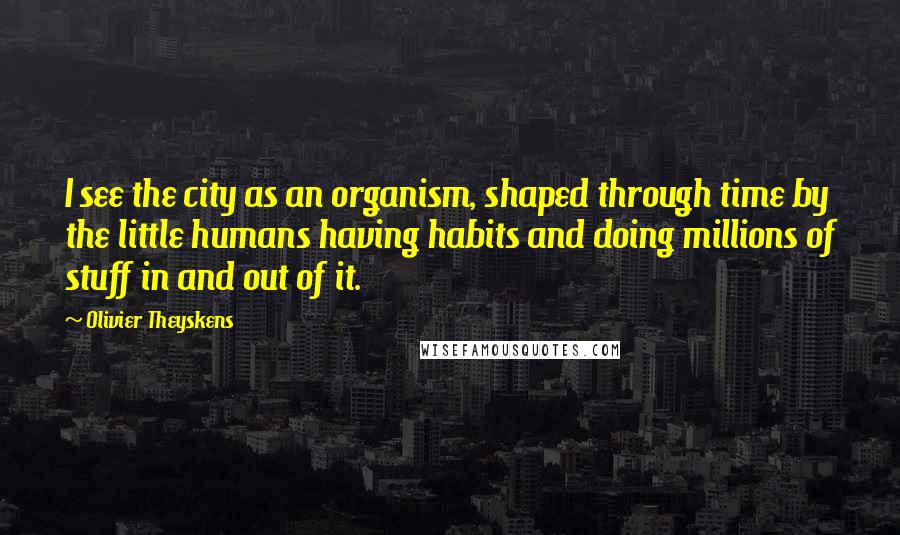 Olivier Theyskens Quotes: I see the city as an organism, shaped through time by the little humans having habits and doing millions of stuff in and out of it.