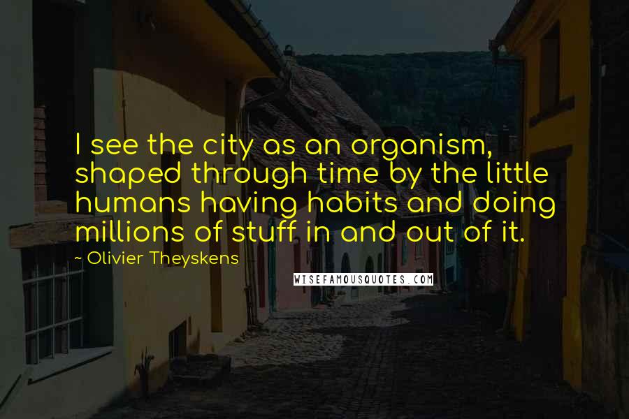 Olivier Theyskens Quotes: I see the city as an organism, shaped through time by the little humans having habits and doing millions of stuff in and out of it.