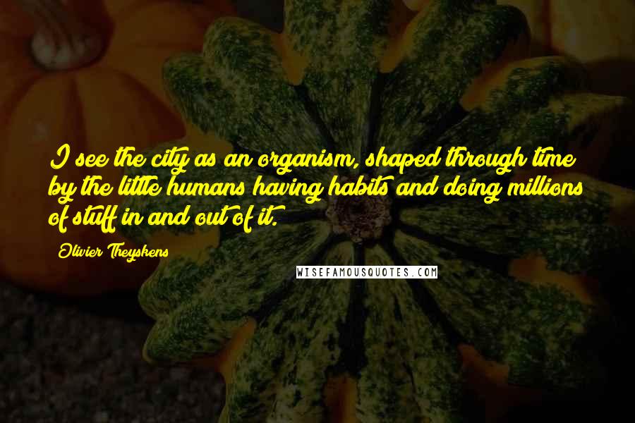 Olivier Theyskens Quotes: I see the city as an organism, shaped through time by the little humans having habits and doing millions of stuff in and out of it.