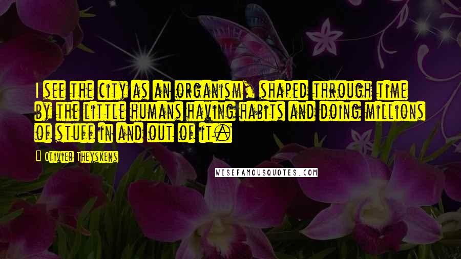 Olivier Theyskens Quotes: I see the city as an organism, shaped through time by the little humans having habits and doing millions of stuff in and out of it.