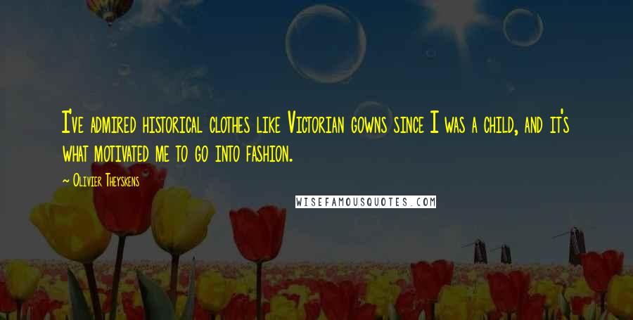 Olivier Theyskens Quotes: I've admired historical clothes like Victorian gowns since I was a child, and it's what motivated me to go into fashion.