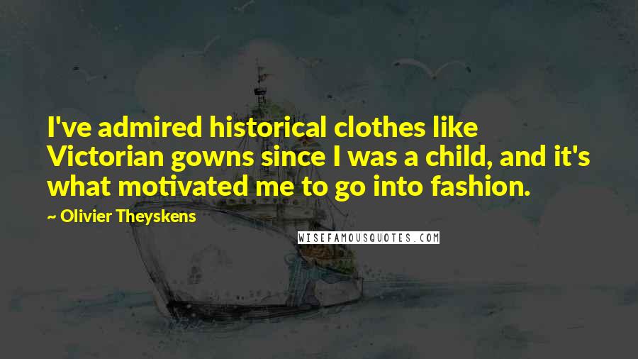 Olivier Theyskens Quotes: I've admired historical clothes like Victorian gowns since I was a child, and it's what motivated me to go into fashion.