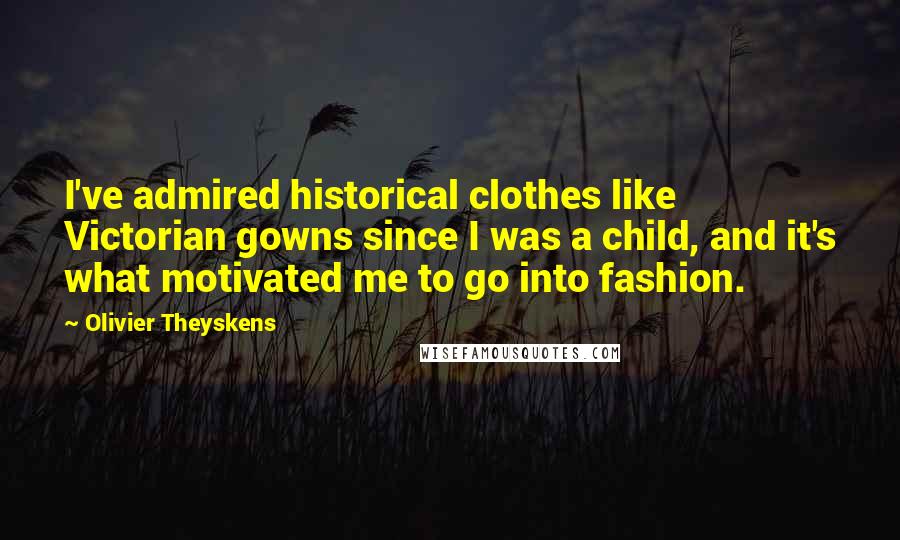 Olivier Theyskens Quotes: I've admired historical clothes like Victorian gowns since I was a child, and it's what motivated me to go into fashion.