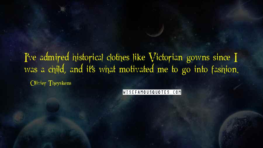 Olivier Theyskens Quotes: I've admired historical clothes like Victorian gowns since I was a child, and it's what motivated me to go into fashion.