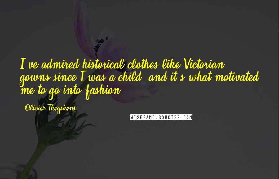 Olivier Theyskens Quotes: I've admired historical clothes like Victorian gowns since I was a child, and it's what motivated me to go into fashion.