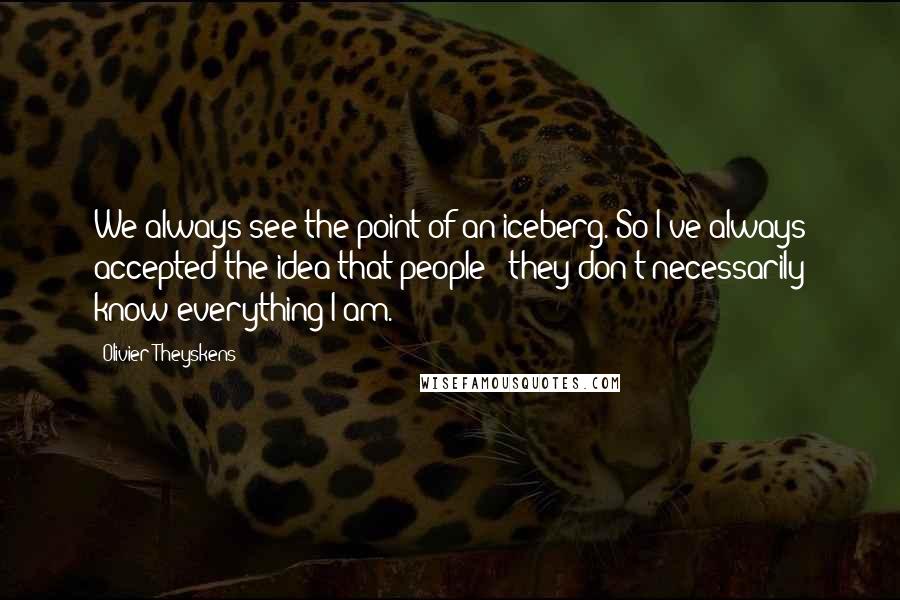 Olivier Theyskens Quotes: We always see the point of an iceberg. So I've always accepted the idea that people - they don't necessarily know everything I am.