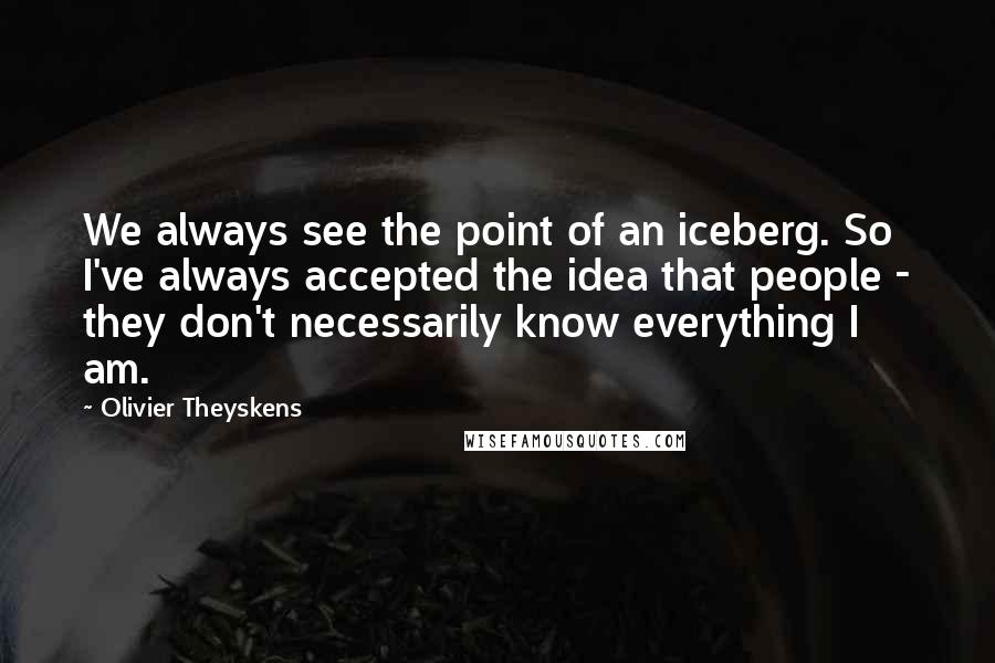 Olivier Theyskens Quotes: We always see the point of an iceberg. So I've always accepted the idea that people - they don't necessarily know everything I am.