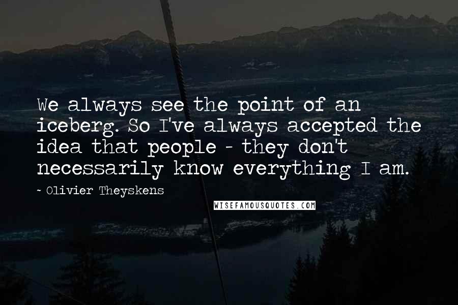 Olivier Theyskens Quotes: We always see the point of an iceberg. So I've always accepted the idea that people - they don't necessarily know everything I am.