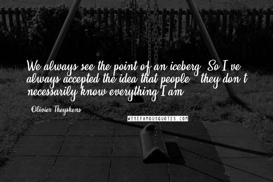 Olivier Theyskens Quotes: We always see the point of an iceberg. So I've always accepted the idea that people - they don't necessarily know everything I am.