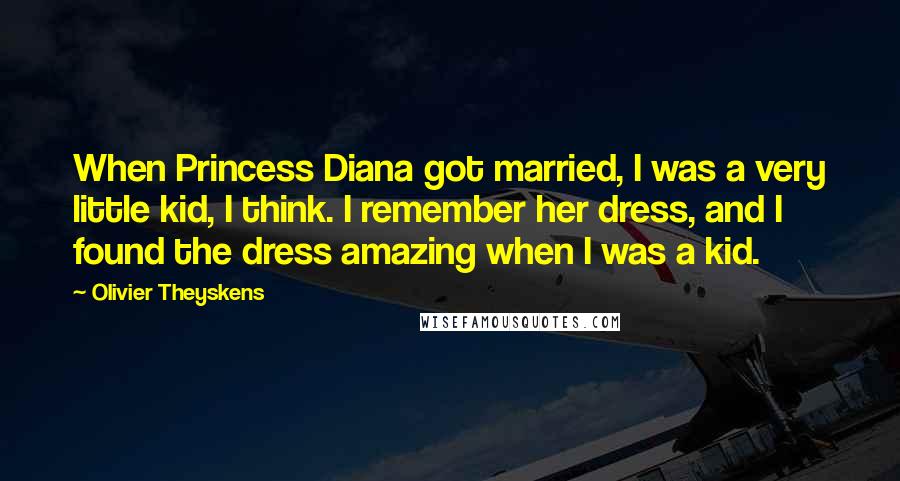 Olivier Theyskens Quotes: When Princess Diana got married, I was a very little kid, I think. I remember her dress, and I found the dress amazing when I was a kid.