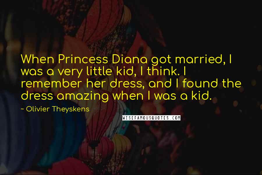 Olivier Theyskens Quotes: When Princess Diana got married, I was a very little kid, I think. I remember her dress, and I found the dress amazing when I was a kid.