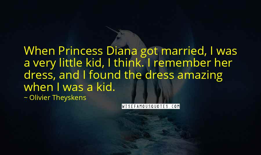 Olivier Theyskens Quotes: When Princess Diana got married, I was a very little kid, I think. I remember her dress, and I found the dress amazing when I was a kid.