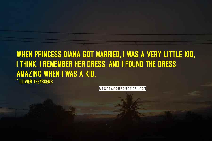 Olivier Theyskens Quotes: When Princess Diana got married, I was a very little kid, I think. I remember her dress, and I found the dress amazing when I was a kid.