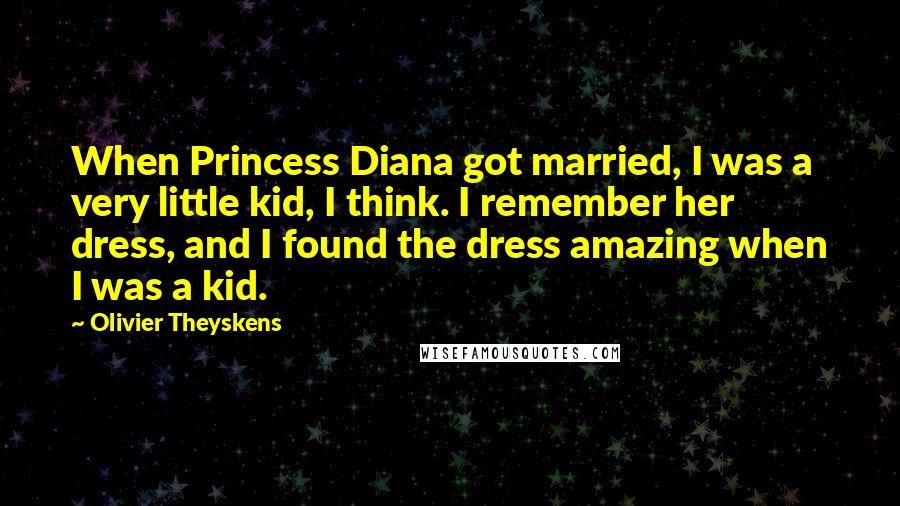 Olivier Theyskens Quotes: When Princess Diana got married, I was a very little kid, I think. I remember her dress, and I found the dress amazing when I was a kid.