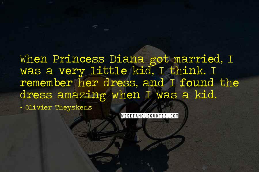 Olivier Theyskens Quotes: When Princess Diana got married, I was a very little kid, I think. I remember her dress, and I found the dress amazing when I was a kid.