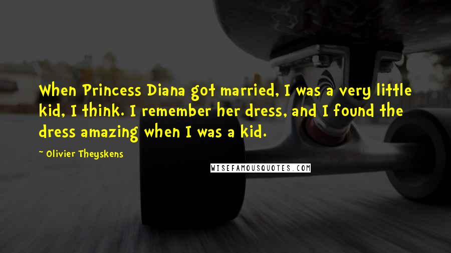 Olivier Theyskens Quotes: When Princess Diana got married, I was a very little kid, I think. I remember her dress, and I found the dress amazing when I was a kid.