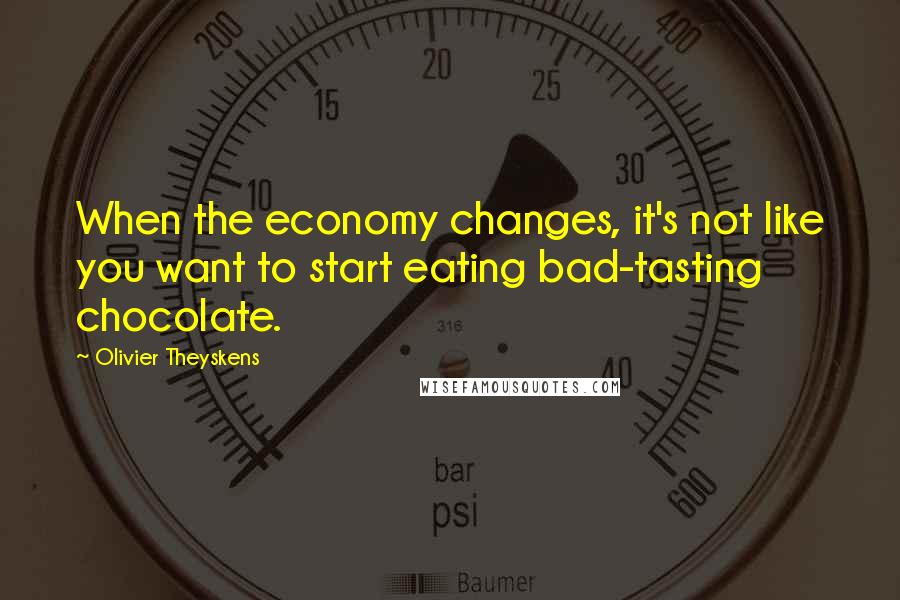 Olivier Theyskens Quotes: When the economy changes, it's not like you want to start eating bad-tasting chocolate.