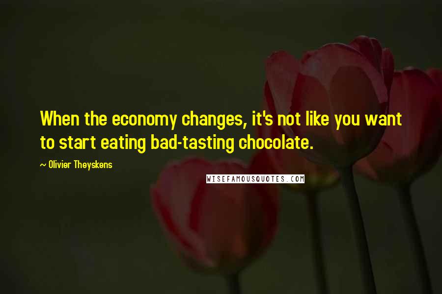 Olivier Theyskens Quotes: When the economy changes, it's not like you want to start eating bad-tasting chocolate.