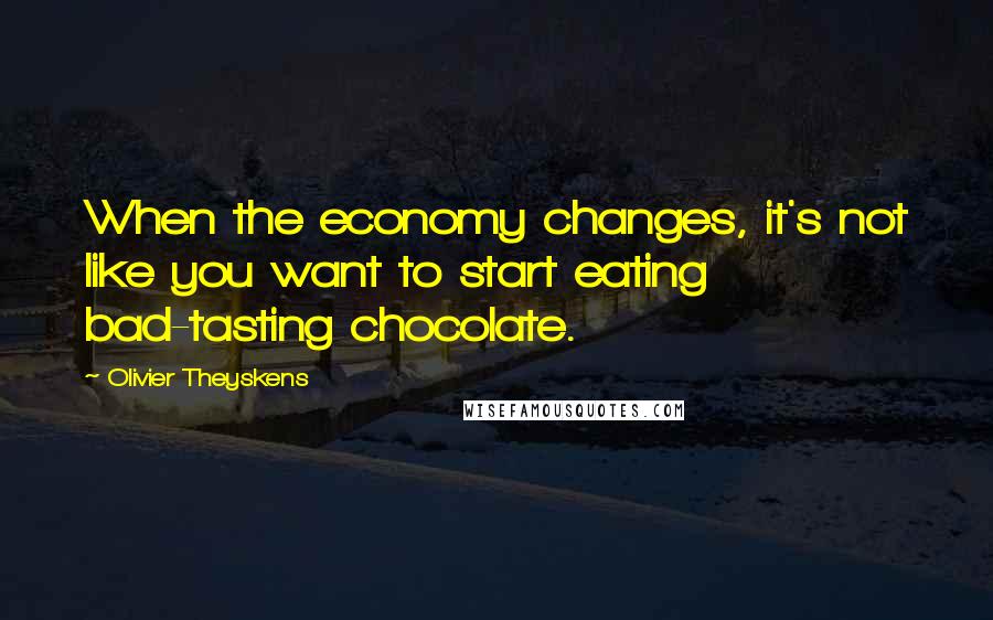 Olivier Theyskens Quotes: When the economy changes, it's not like you want to start eating bad-tasting chocolate.