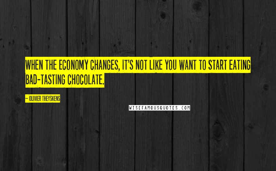 Olivier Theyskens Quotes: When the economy changes, it's not like you want to start eating bad-tasting chocolate.