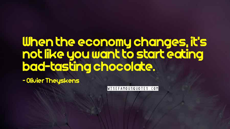 Olivier Theyskens Quotes: When the economy changes, it's not like you want to start eating bad-tasting chocolate.