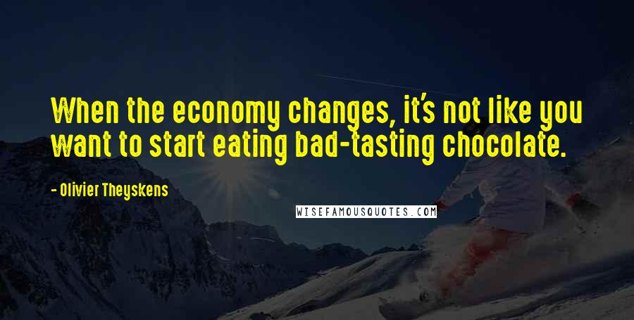 Olivier Theyskens Quotes: When the economy changes, it's not like you want to start eating bad-tasting chocolate.