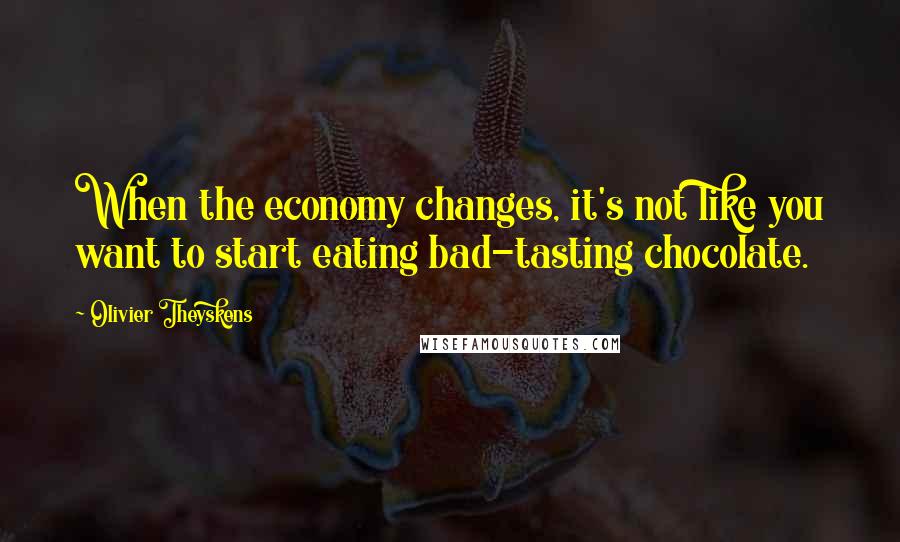 Olivier Theyskens Quotes: When the economy changes, it's not like you want to start eating bad-tasting chocolate.