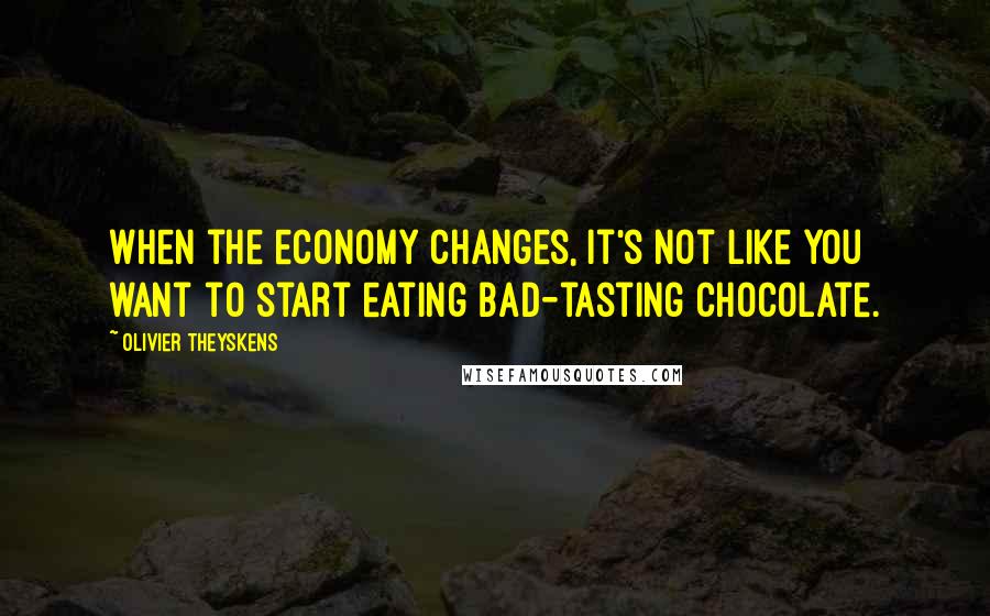 Olivier Theyskens Quotes: When the economy changes, it's not like you want to start eating bad-tasting chocolate.